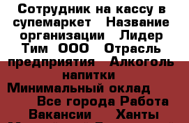 Сотрудник на кассу в супемаркет › Название организации ­ Лидер Тим, ООО › Отрасль предприятия ­ Алкоголь, напитки › Минимальный оклад ­ 36 000 - Все города Работа » Вакансии   . Ханты-Мансийский,Белоярский г.